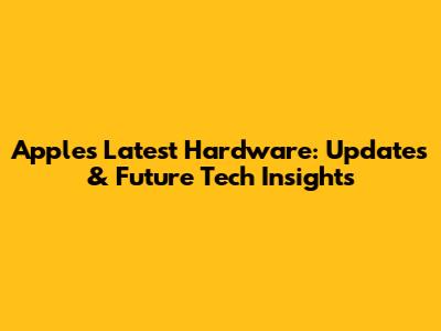 Apple's Latest Hardware: Updates & Future Tech Insights