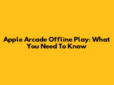 Apple Arcade Offline Play: What You Need To Know