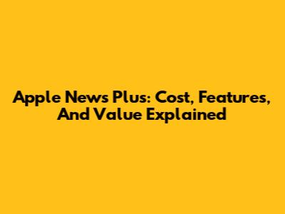 Apple News Plus: Cost, Features, And Value Explained