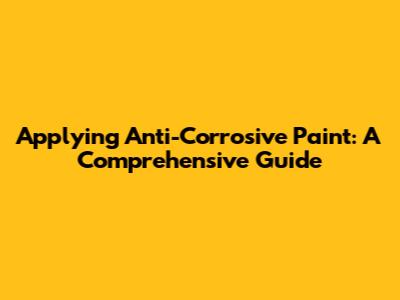 Applying Anti-Corrosive Paint: A Comprehensive Guide