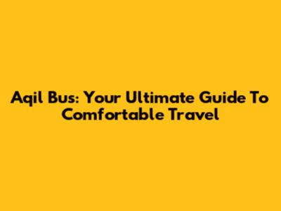 Aqil Bus: Your Ultimate Guide To Comfortable Travel