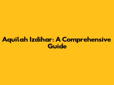 Aquilah Izdihar: A Comprehensive Guide