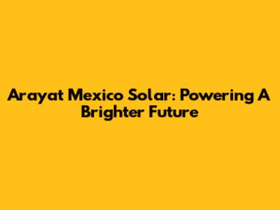 Arayat Mexico Solar: Powering A Brighter Future