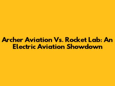Archer Aviation Vs. Rocket Lab: An Electric Aviation Showdown