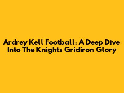 Ardrey Kell Football: A Deep Dive Into The Knights' Gridiron Glory