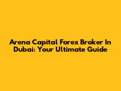 Arena Capital Forex Broker In Dubai: Your Ultimate Guide