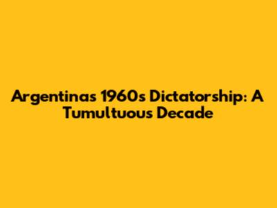 Argentina's 1960s Dictatorship: A Tumultuous Decade