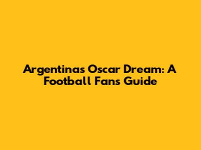 Argentina's Oscar Dream: A Football Fan's Guide