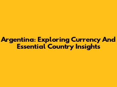 Argentina: Exploring Currency And Essential Country Insights