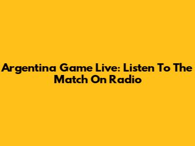 Argentina Game Live: Listen To The Match On Radio