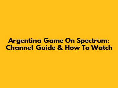 Argentina Game On Spectrum: Channel Guide & How To Watch