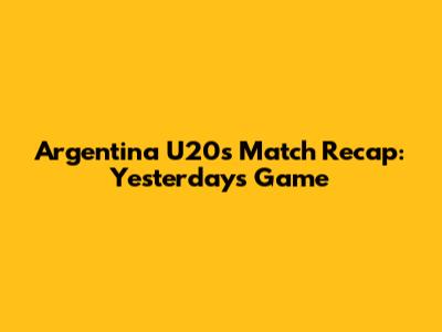 Argentina U20's Match Recap: Yesterday's Game