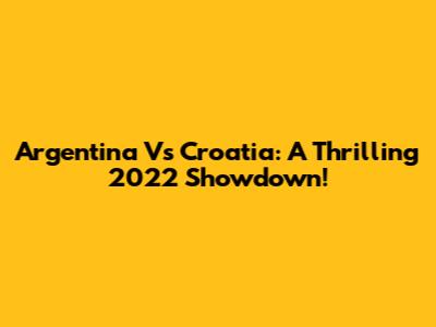 Argentina Vs Croatia: A Thrilling 2022 Showdown!