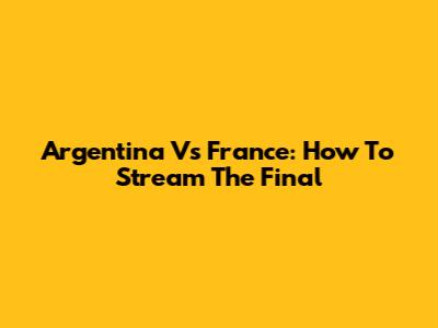 Argentina Vs France: How To Stream The Final
