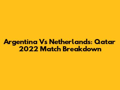 Argentina Vs Netherlands: Qatar 2022 Match Breakdown