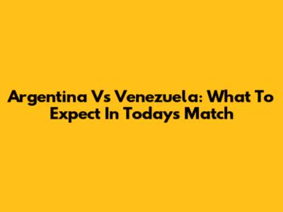 Argentina Vs Venezuela: What To Expect In Today's Match