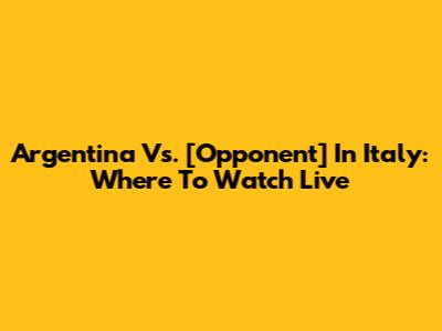 Argentina Vs. [Opponent] In Italy: Where To Watch Live