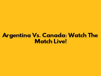 Argentina Vs. Canada: Watch The Match Live!