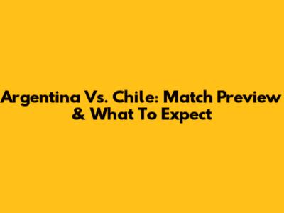 Argentina Vs. Chile: Match Preview & What To Expect