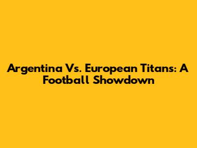 Argentina Vs. European Titans: A Football Showdown