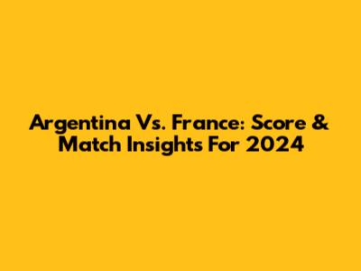 Argentina Vs. France: Score & Match Insights For 2024
