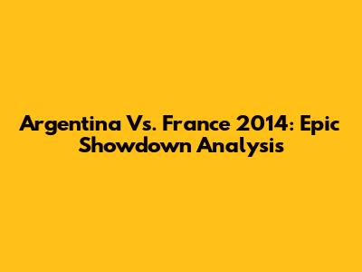 Argentina Vs. France 2014: Epic Showdown Analysis