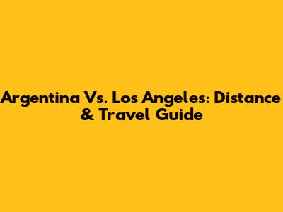 Argentina Vs. Los Angeles: Distance & Travel Guide