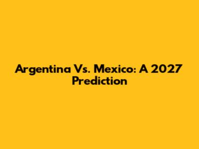 Argentina Vs. Mexico: A 2027 Prediction