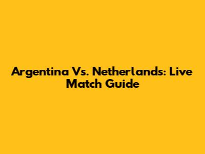 Argentina Vs. Netherlands: Live Match Guide