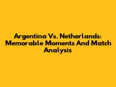 Argentina Vs. Netherlands: Memorable Moments And Match Analysis