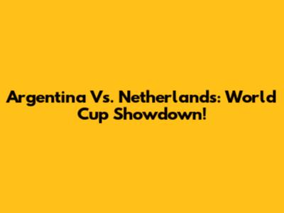 Argentina Vs. Netherlands: World Cup Showdown!