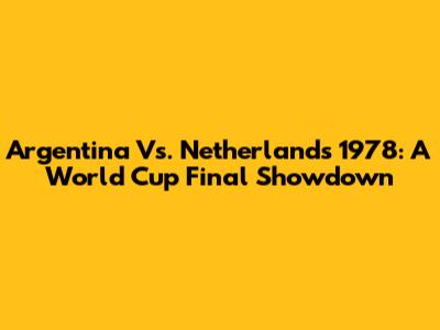 Argentina Vs. Netherlands 1978: A World Cup Final Showdown