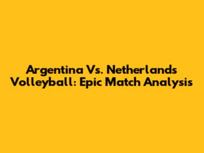 Argentina Vs. Netherlands Volleyball: Epic Match Analysis