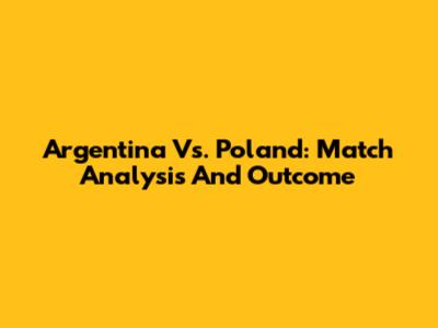 Argentina Vs. Poland: Match Analysis And Outcome