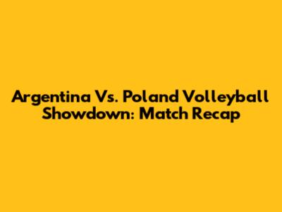 Argentina Vs. Poland Volleyball Showdown: Match Recap
