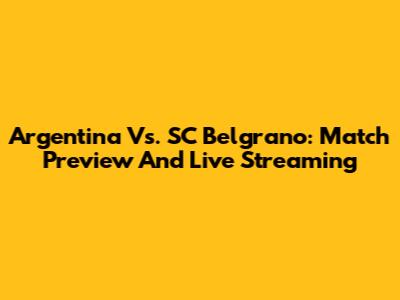 Argentina Vs. SC Belgrano: Match Preview And Live Streaming