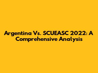 Argentina Vs. SCUEASC 2022: A Comprehensive Analysis