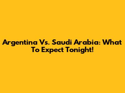 Argentina Vs. Saudi Arabia: What To Expect Tonight!