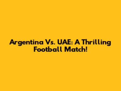 Argentina Vs. UAE: A Thrilling Football Match!