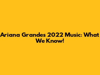 Ariana Grande's 2022 Music: What We Know!