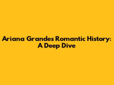 Ariana Grande's Romantic History: A Deep Dive