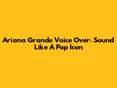 Ariana Grande Voice Over: Sound Like A Pop Icon
