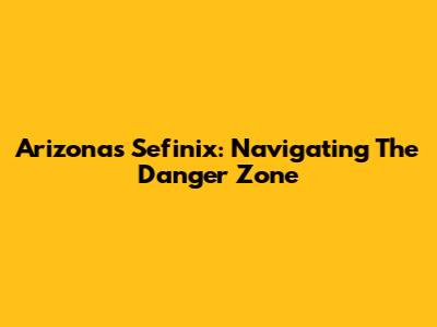Arizona's Sefinix: Navigating The Danger Zone
