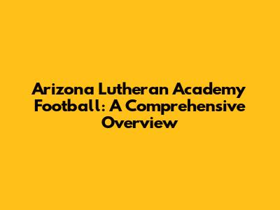 Arizona Lutheran Academy Football: A Comprehensive Overview