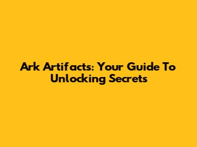 Ark Artifacts: Your Guide To Unlocking Secrets