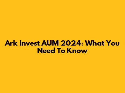 Ark Invest AUM 2024: What You Need To Know