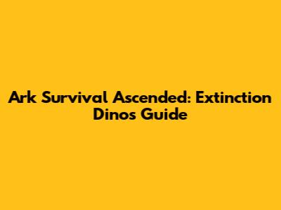 Ark Survival Ascended: Extinction Dinos Guide