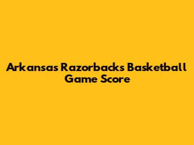 Arkansas Razorbacks Basketball Game Score