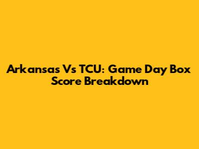 Arkansas Vs TCU: Game Day Box Score Breakdown