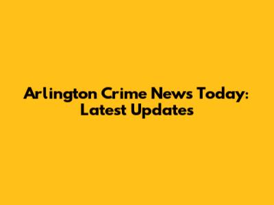 Arlington Crime News Today: Latest Updates